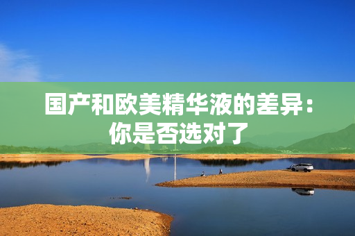 国产和欧美精华液的差异：你是否选对了