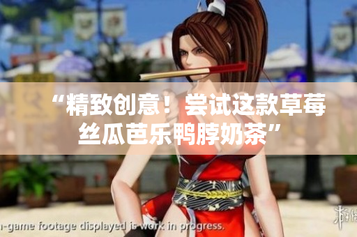 “精致创意！尝试这款草莓丝瓜芭乐鸭脖奶茶”