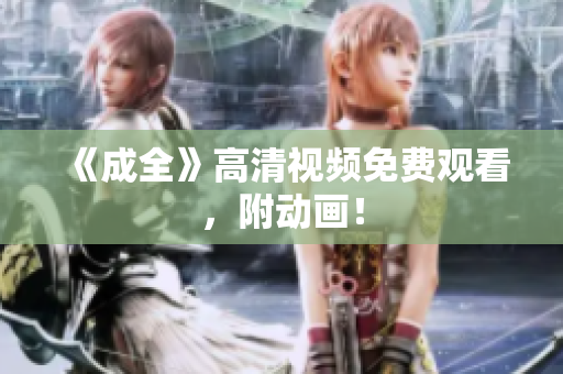 《成全》高清视频免费观看，附动画！