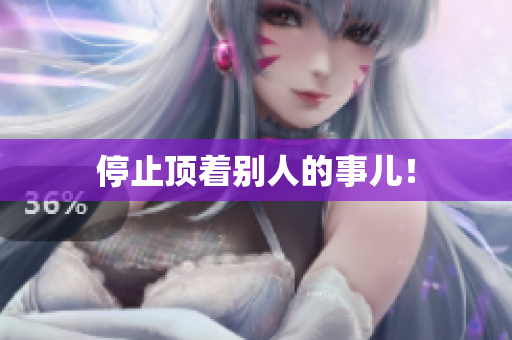 停止顶着别人的事儿！