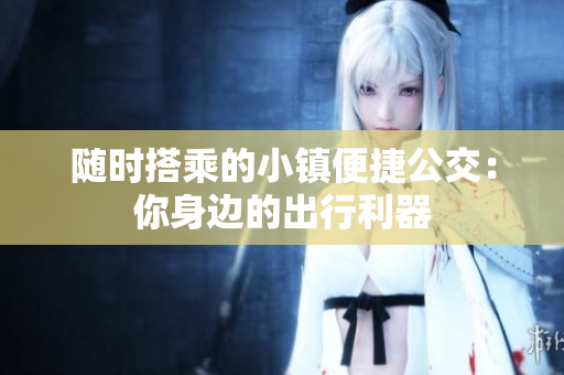 随时搭乘的小镇便捷公交：你身边的出行利器