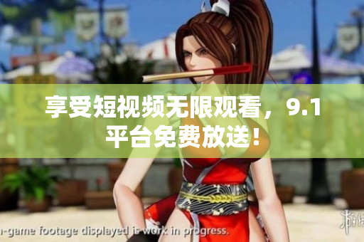 享受短视频无限观看，9.1平台免费放送！