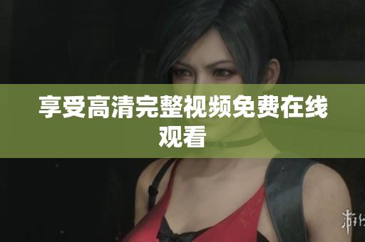 享受高清完整视频免费在线观看