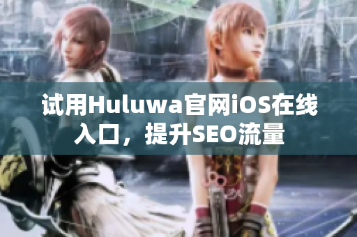试用Huluwa官网iOS在线入口，提升SEO流量