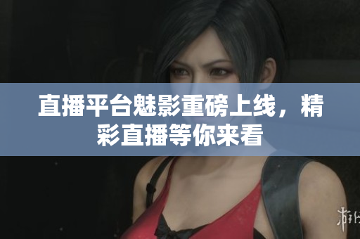 直播平台魅影重磅上线，精彩直播等你来看