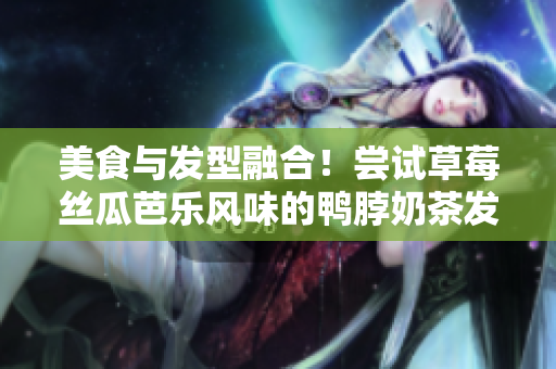 美食与发型融合！尝试草莓丝瓜芭乐风味的鸭脖奶茶发型