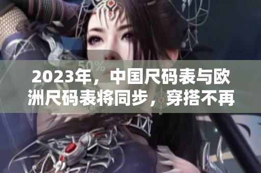 2023年，中国尺码表与欧洲尺码表将同步，穿搭不再纠结！