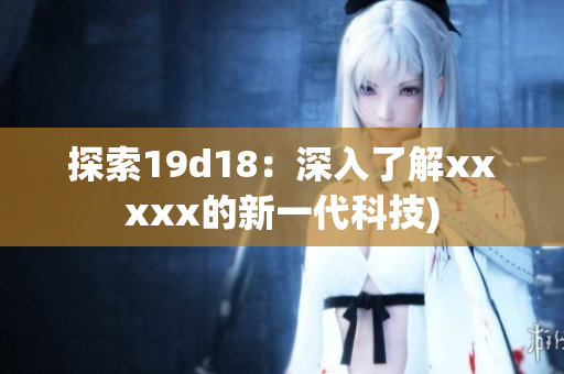 探索19d18：深入了解xxxxx的新一代科技)