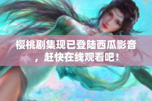 樱桃剧集现已登陆西瓜影音，赶快在线观看吧！