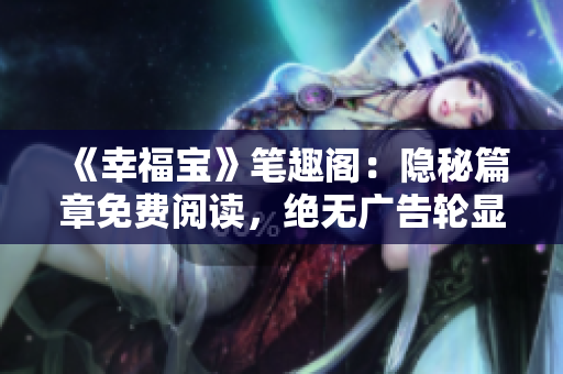 《幸福宝》笔趣阁：隐秘篇章免费阅读，绝无广告轮显！