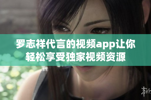 罗志祥代言的视频app让你轻松享受独家视频资源
