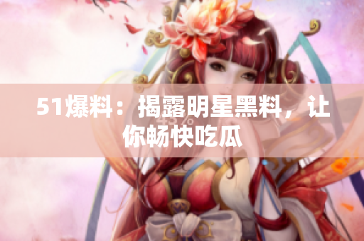 51爆料：揭露明星黑料，让你畅快吃瓜