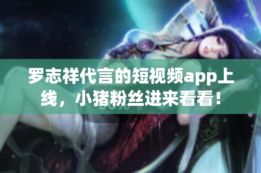 罗志祥代言的短视频app上线，小猪粉丝进来看看！