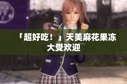 「超好吃！」天美麻花果冻大受欢迎