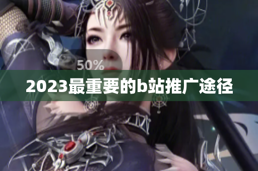 2023最重要的b站推广途径