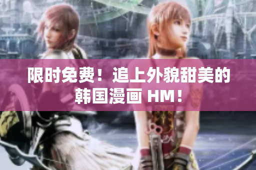 限时免费！追上外貌甜美的韩国漫画 HM！