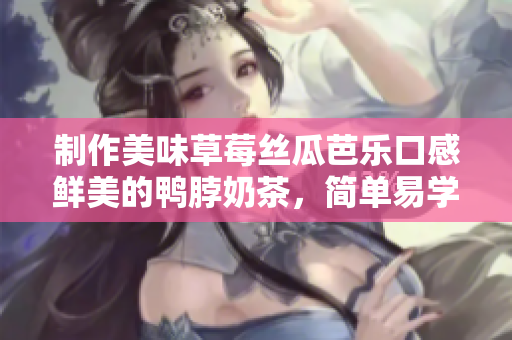 制作美味草莓丝瓜芭乐口感鲜美的鸭脖奶茶，简单易学！