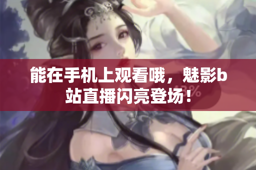 能在手机上观看哦，魅影b站直播闪亮登场！
