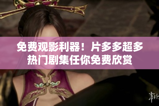 免费观影利器！片多多超多热门剧集任你免费欣赏