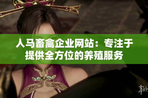 人马畜禽企业网站：专注于提供全方位的养殖服务