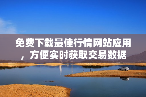 免费下载最佳行情网站应用，方便实时获取交易数据