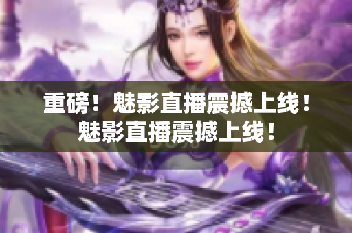 重磅！魅影直播震撼上线！魅影直播震撼上线！