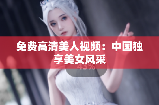 免费高清美人视频：中国独享美女风采
