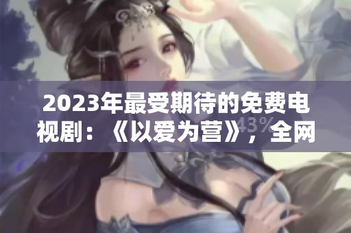 2023年最受期待的免费电视剧：《以爱为营》，全网独播！