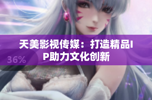 天美影视传媒：打造精品IP助力文化创新