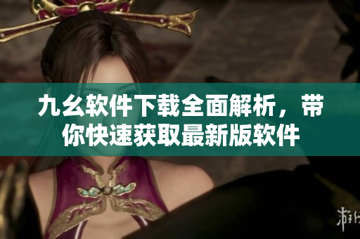 九幺软件下载全面解析，带你快速获取最新版软件