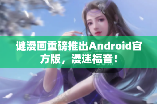 谜漫画重磅推出Android官方版，漫迷福音！