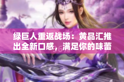 绿巨人重返战场：黄品汇推出全新口感，满足你的味蕾！