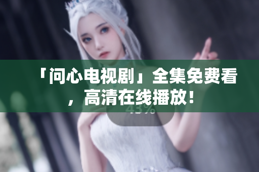 「问心电视剧」全集免费看，高清在线播放！