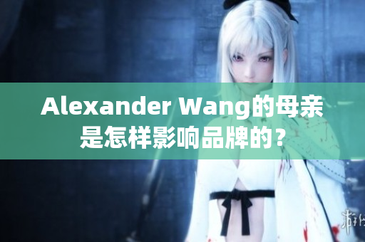 Alexander Wang的母亲是怎样影响品牌的？