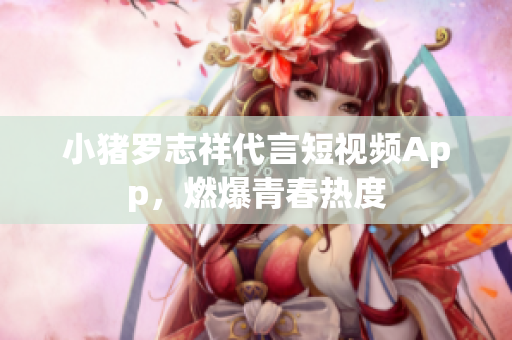 小猪罗志祥代言短视频App，燃爆青春热度