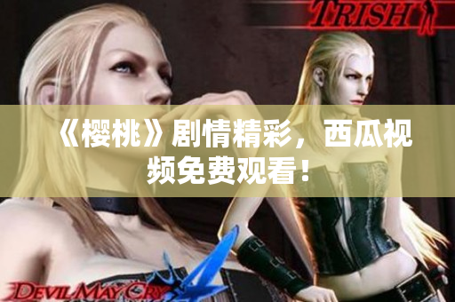 《樱桃》剧情精彩，西瓜视频免费观看！