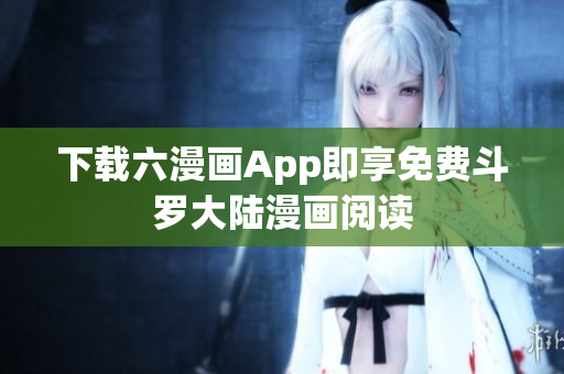下载六漫画App即享免费斗罗大陆漫画阅读