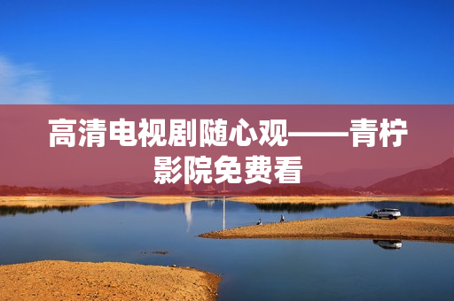 高清电视剧随心观——青柠影院免费看