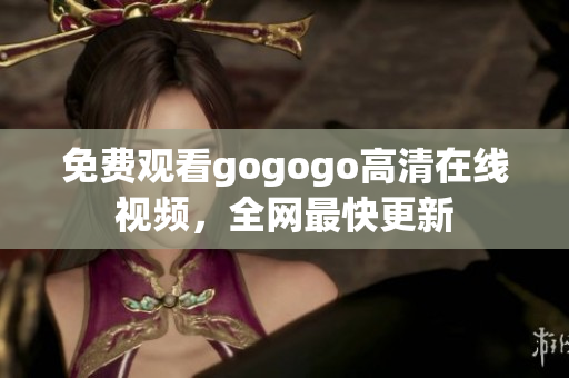免费观看gogogo高清在线视频，全网最快更新