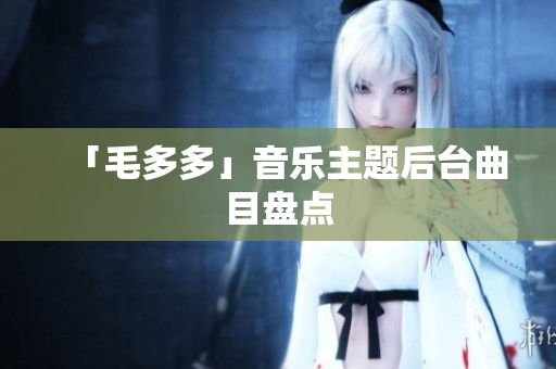 「毛多多」音乐主题后台曲目盘点