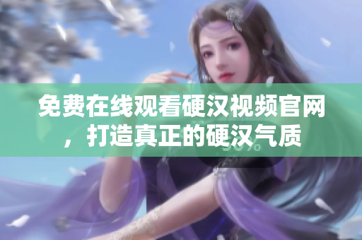 免费在线观看硬汉视频官网，打造真正的硬汉气质