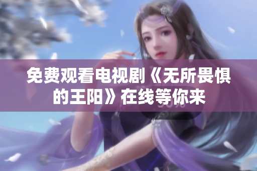 免费观看电视剧《无所畏惧的王阳》在线等你来