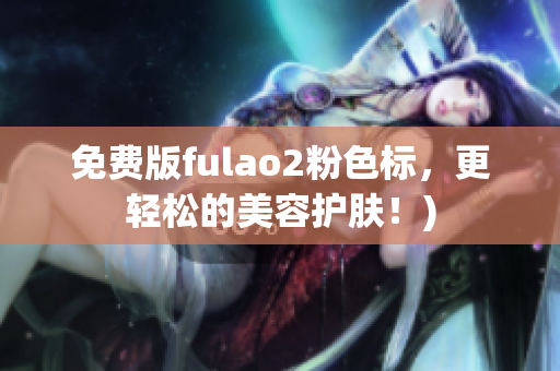 免费版fulao2粉色标，更轻松的美容护肤！)
