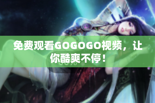 免费观看GOGOGO视频，让你酷爽不停！