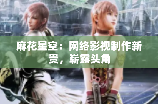 麻花星空：网络影视制作新贵，崭露头角