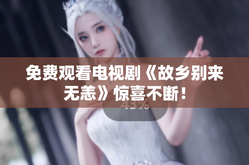 免费观看电视剧《故乡别来无恙》惊喜不断！