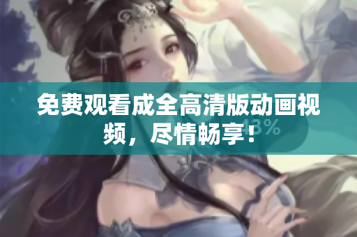 免费观看成全高清版动画视频，尽情畅享！