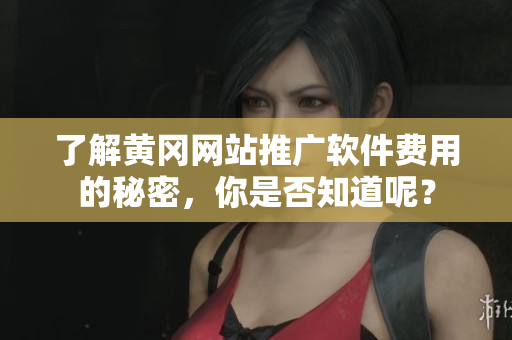 了解黄冈网站推广软件费用的秘密，你是否知道呢？