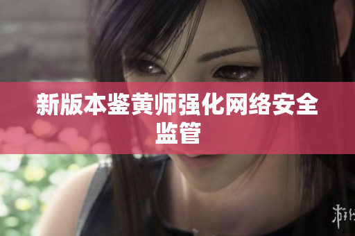 新版本鉴黄师强化网络安全监管