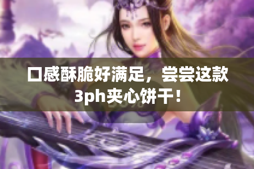 口感酥脆好满足，尝尝这款3ph夹心饼干！